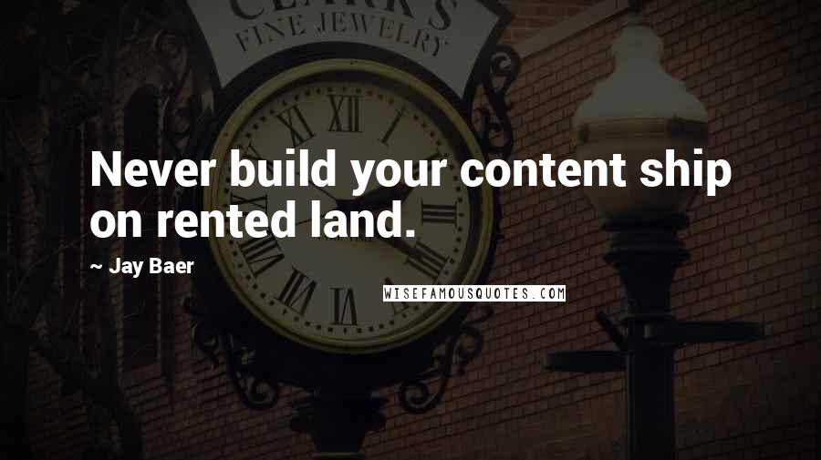 Jay Baer Quotes: Never build your content ship on rented land.