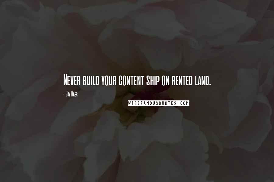 Jay Baer Quotes: Never build your content ship on rented land.