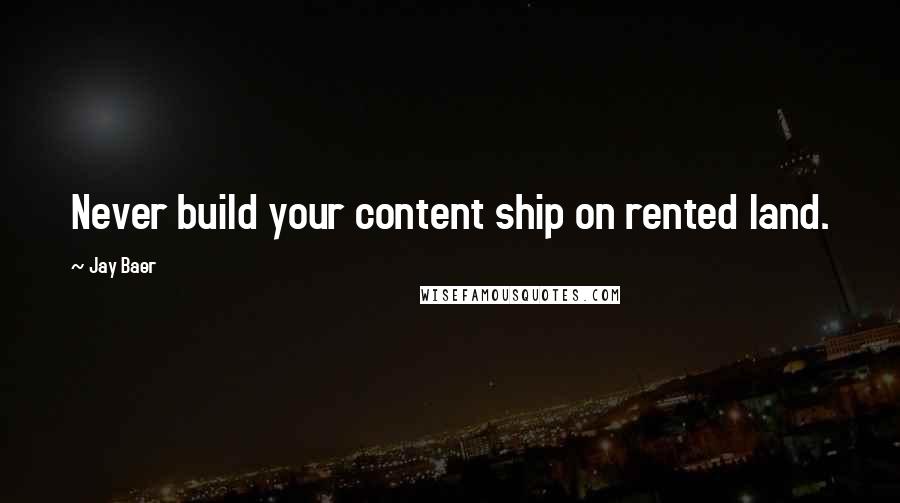 Jay Baer Quotes: Never build your content ship on rented land.