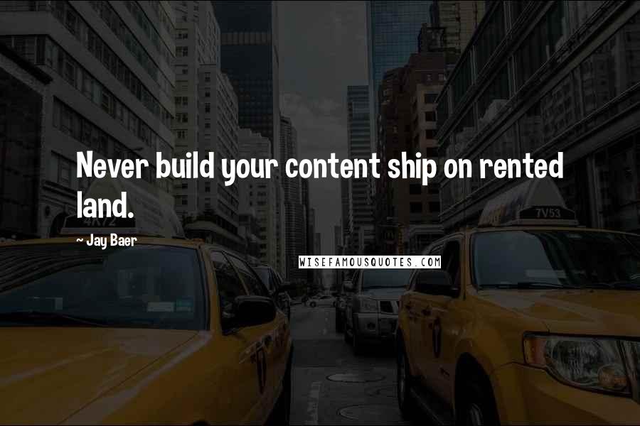 Jay Baer Quotes: Never build your content ship on rented land.