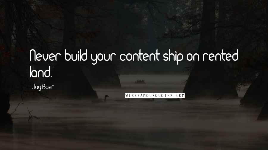 Jay Baer Quotes: Never build your content ship on rented land.