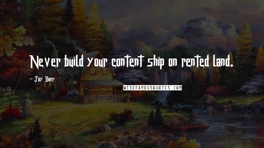 Jay Baer Quotes: Never build your content ship on rented land.