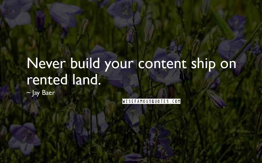 Jay Baer Quotes: Never build your content ship on rented land.