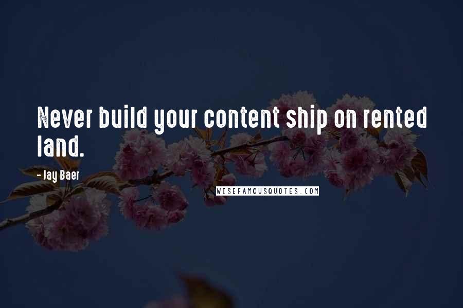 Jay Baer Quotes: Never build your content ship on rented land.