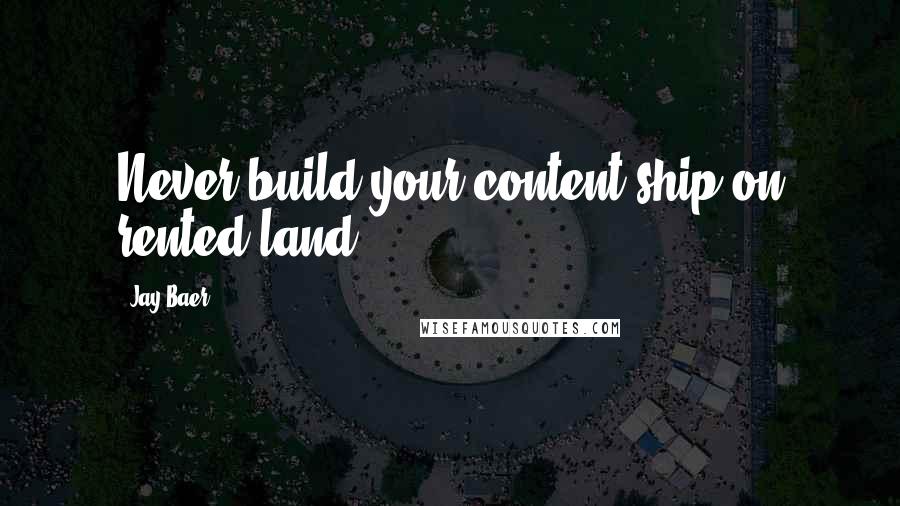 Jay Baer Quotes: Never build your content ship on rented land.