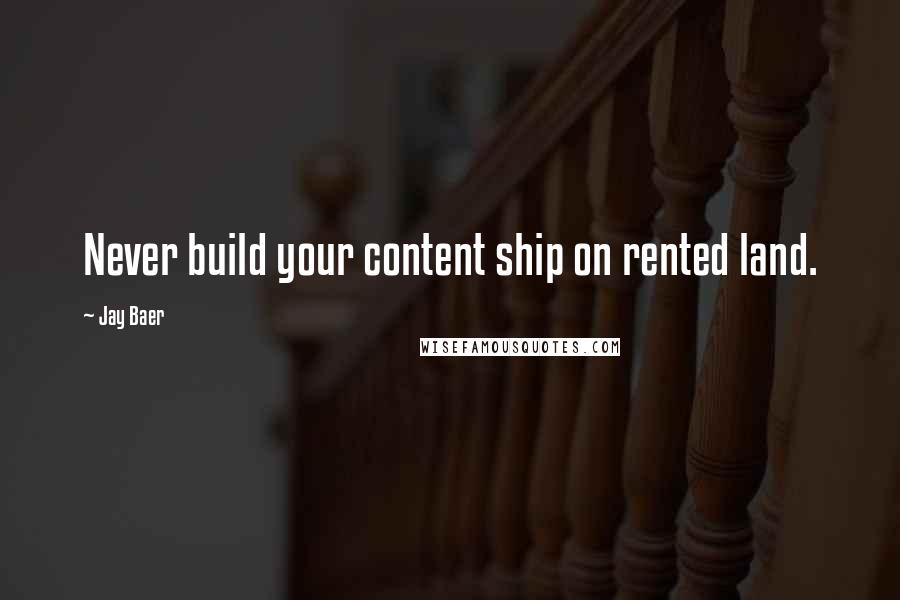 Jay Baer Quotes: Never build your content ship on rented land.