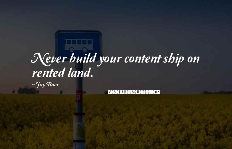 Jay Baer Quotes: Never build your content ship on rented land.