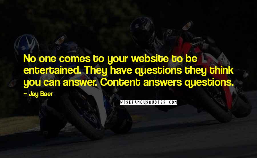 Jay Baer Quotes: No one comes to your website to be entertained. They have questions they think you can answer. Content answers questions.