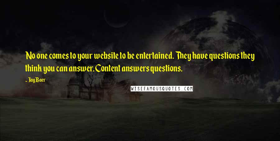 Jay Baer Quotes: No one comes to your website to be entertained. They have questions they think you can answer. Content answers questions.