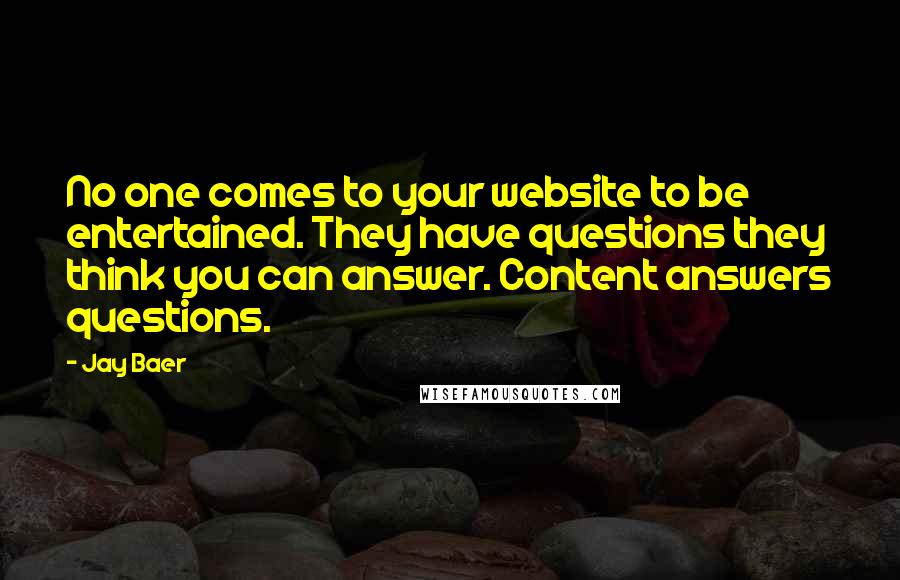 Jay Baer Quotes: No one comes to your website to be entertained. They have questions they think you can answer. Content answers questions.