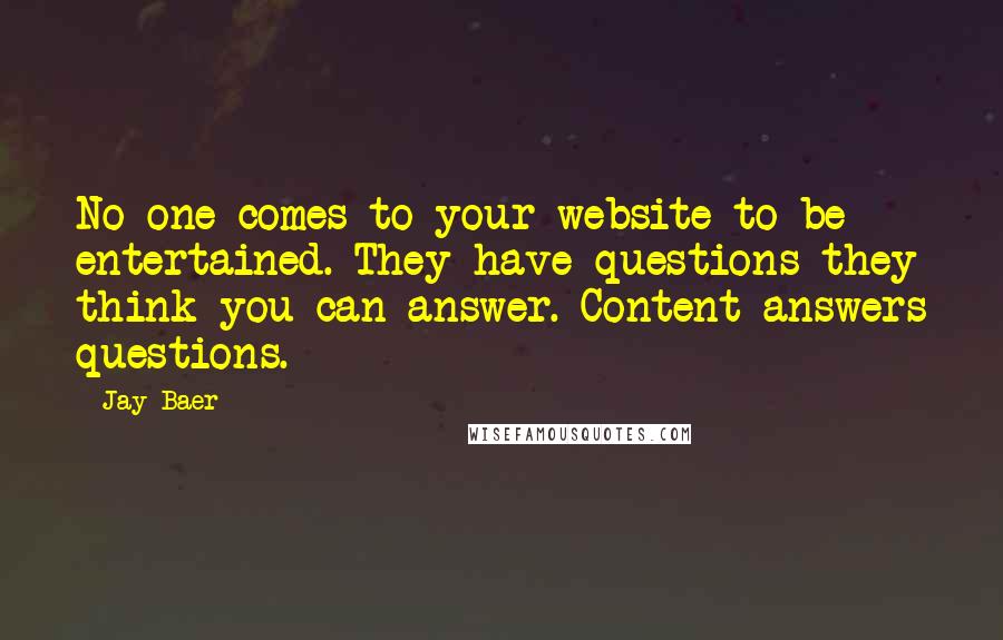 Jay Baer Quotes: No one comes to your website to be entertained. They have questions they think you can answer. Content answers questions.