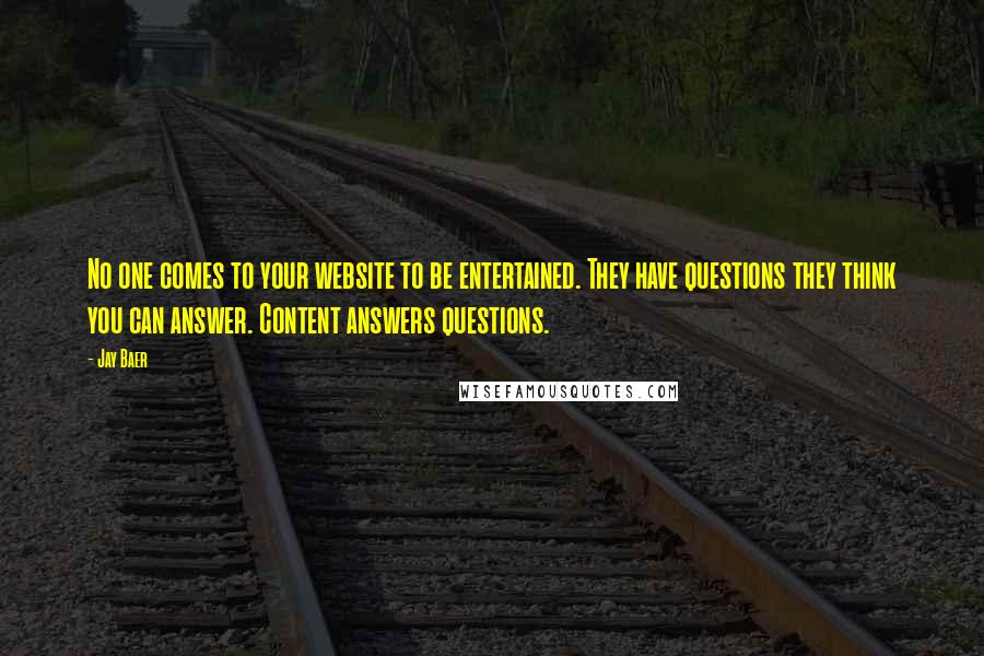 Jay Baer Quotes: No one comes to your website to be entertained. They have questions they think you can answer. Content answers questions.