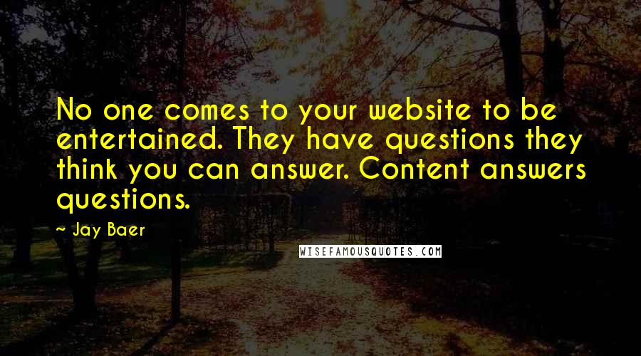 Jay Baer Quotes: No one comes to your website to be entertained. They have questions they think you can answer. Content answers questions.