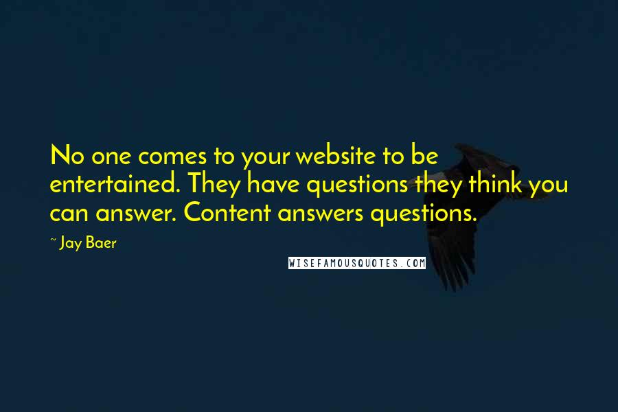 Jay Baer Quotes: No one comes to your website to be entertained. They have questions they think you can answer. Content answers questions.