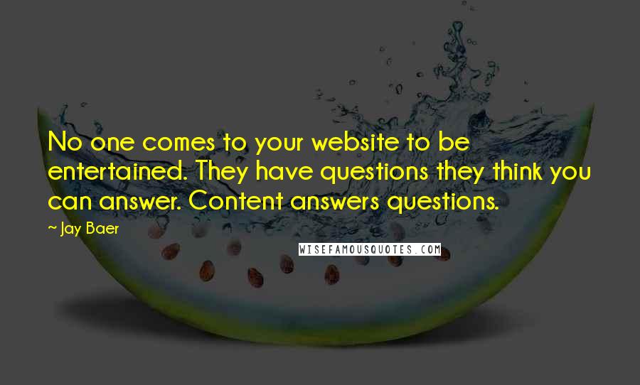 Jay Baer Quotes: No one comes to your website to be entertained. They have questions they think you can answer. Content answers questions.