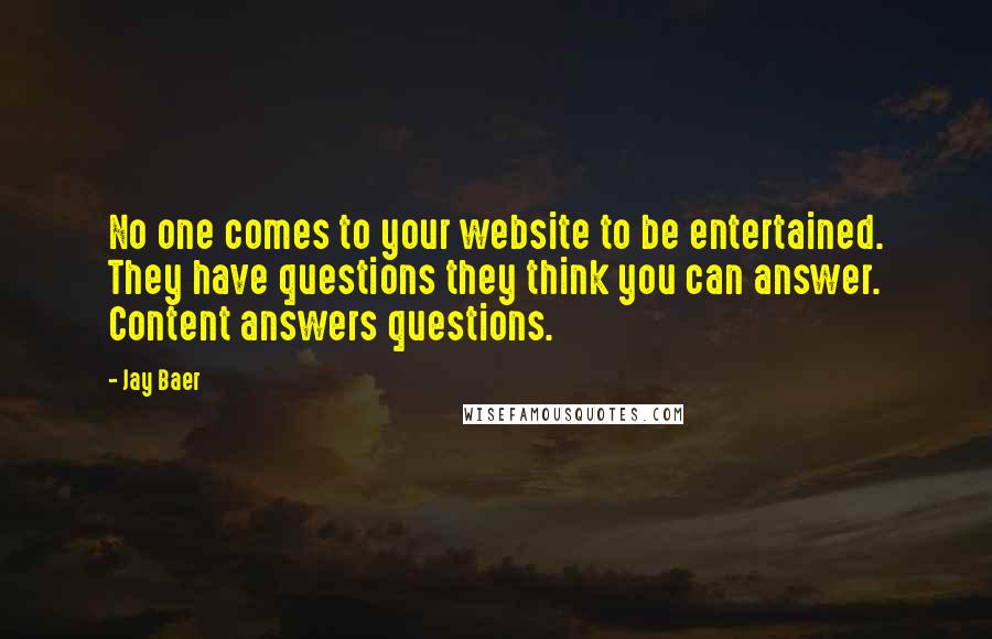 Jay Baer Quotes: No one comes to your website to be entertained. They have questions they think you can answer. Content answers questions.