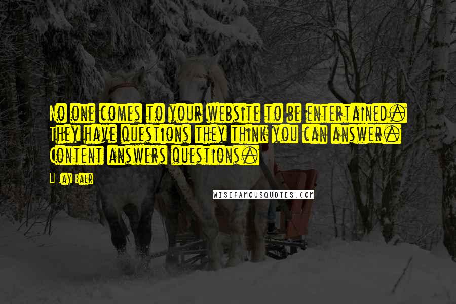 Jay Baer Quotes: No one comes to your website to be entertained. They have questions they think you can answer. Content answers questions.