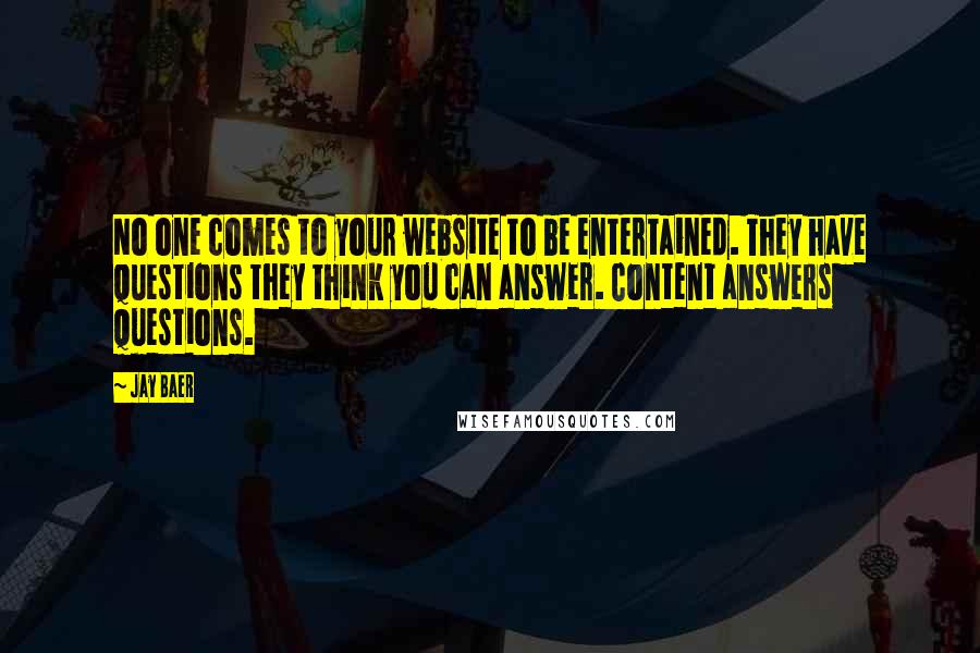 Jay Baer Quotes: No one comes to your website to be entertained. They have questions they think you can answer. Content answers questions.