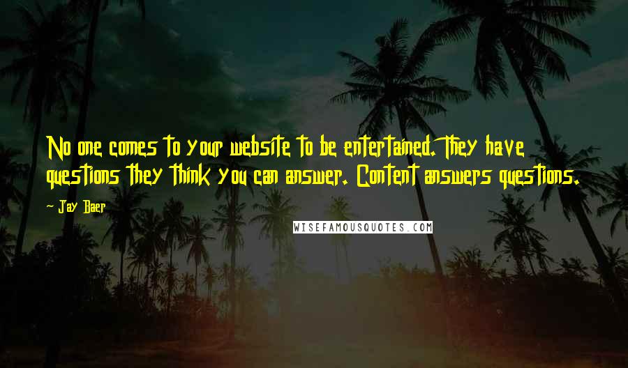 Jay Baer Quotes: No one comes to your website to be entertained. They have questions they think you can answer. Content answers questions.