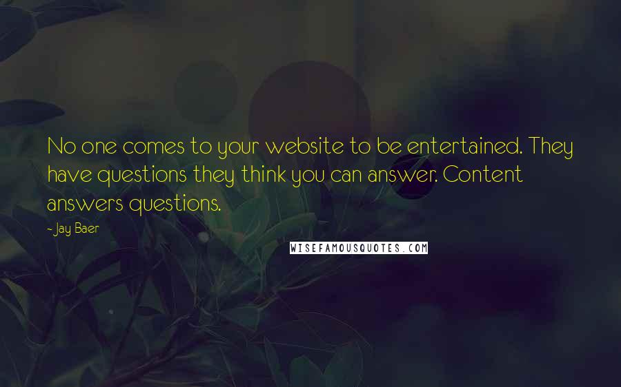 Jay Baer Quotes: No one comes to your website to be entertained. They have questions they think you can answer. Content answers questions.