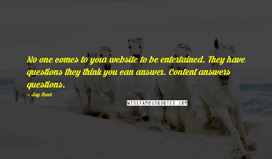 Jay Baer Quotes: No one comes to your website to be entertained. They have questions they think you can answer. Content answers questions.