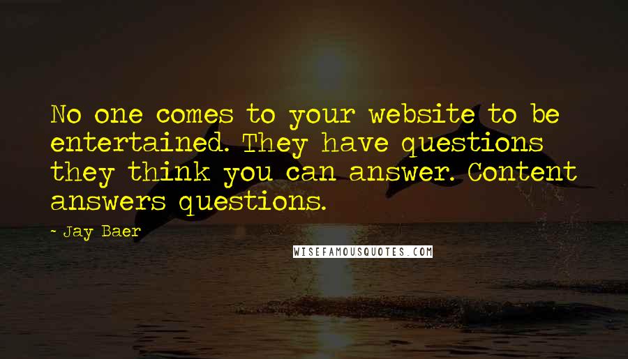 Jay Baer Quotes: No one comes to your website to be entertained. They have questions they think you can answer. Content answers questions.