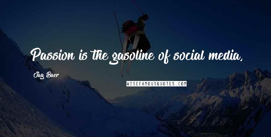 Jay Baer Quotes: Passion is the gasoline of social media,