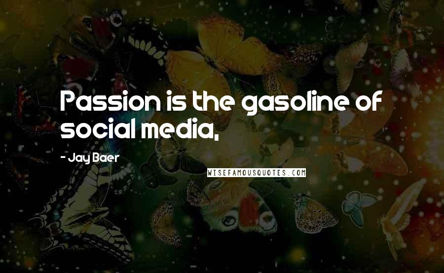 Jay Baer Quotes: Passion is the gasoline of social media,