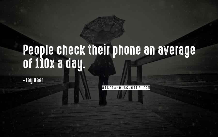 Jay Baer Quotes: People check their phone an average of 110x a day.