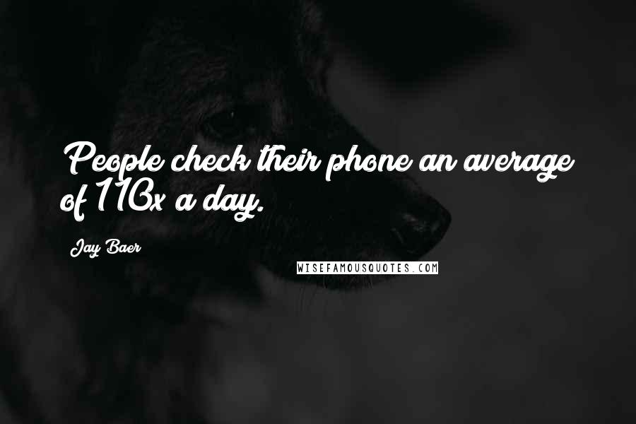 Jay Baer Quotes: People check their phone an average of 110x a day.