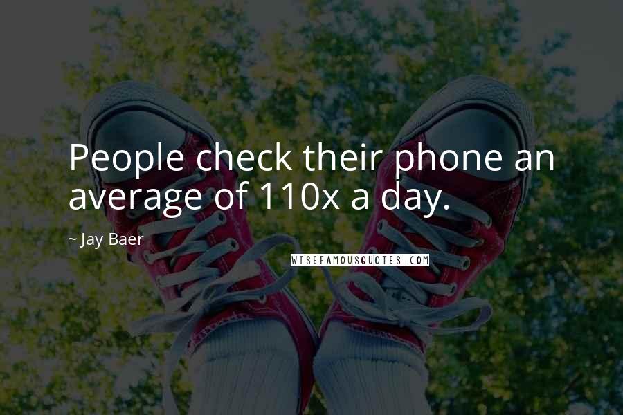 Jay Baer Quotes: People check their phone an average of 110x a day.
