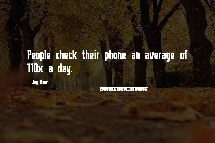 Jay Baer Quotes: People check their phone an average of 110x a day.