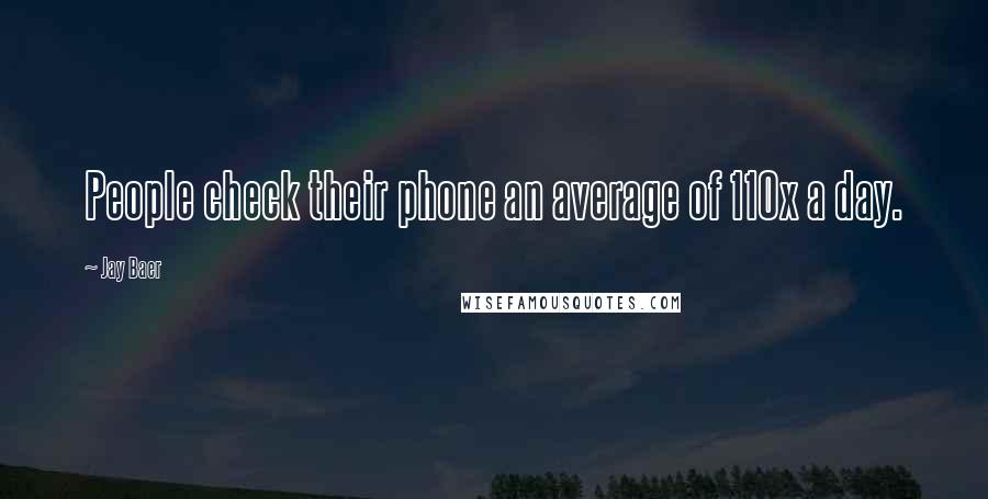 Jay Baer Quotes: People check their phone an average of 110x a day.
