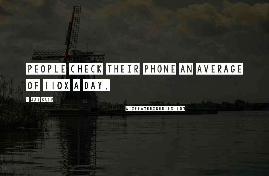 Jay Baer Quotes: People check their phone an average of 110x a day.