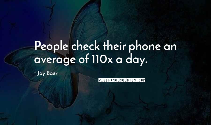 Jay Baer Quotes: People check their phone an average of 110x a day.