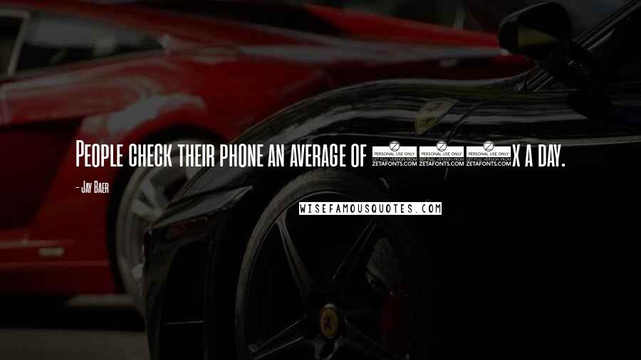 Jay Baer Quotes: People check their phone an average of 110x a day.