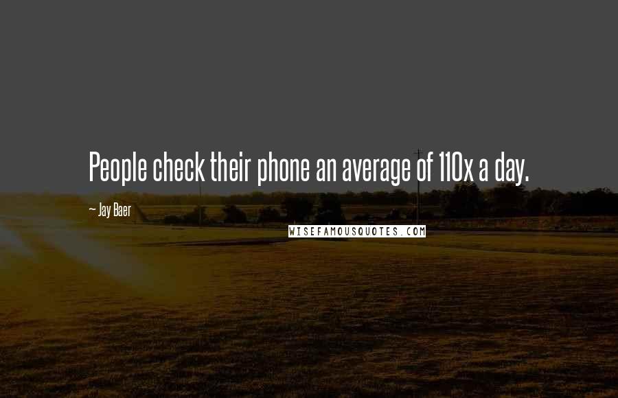 Jay Baer Quotes: People check their phone an average of 110x a day.