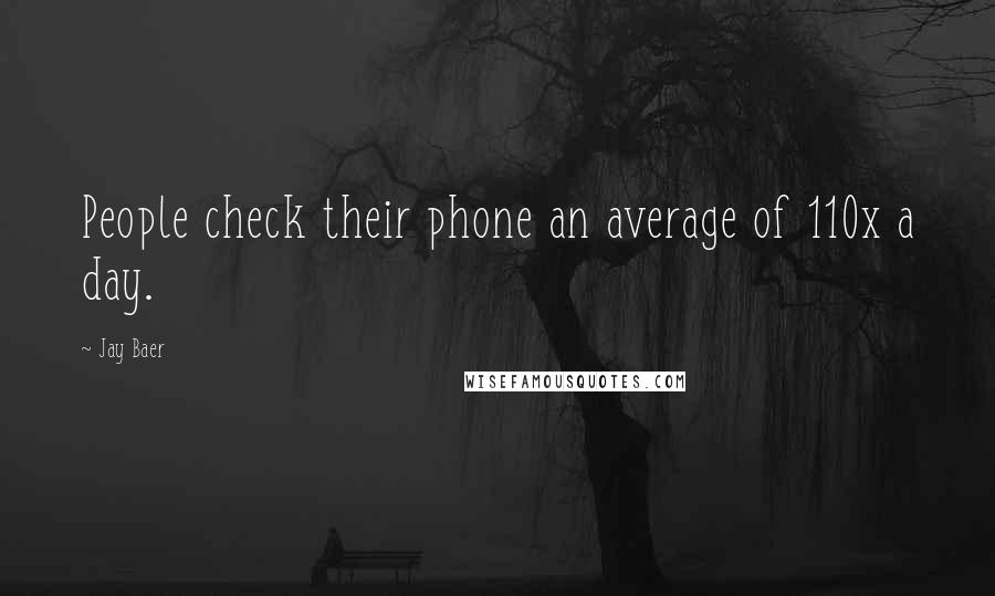 Jay Baer Quotes: People check their phone an average of 110x a day.