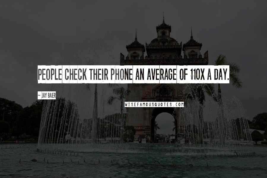 Jay Baer Quotes: People check their phone an average of 110x a day.