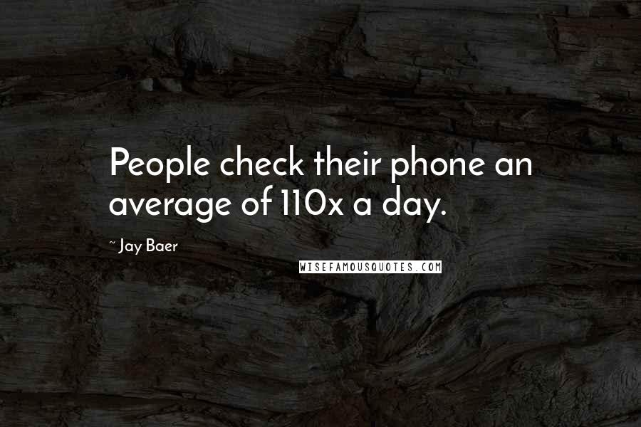 Jay Baer Quotes: People check their phone an average of 110x a day.
