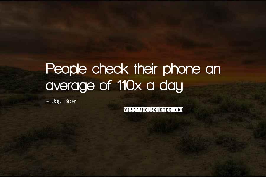 Jay Baer Quotes: People check their phone an average of 110x a day.