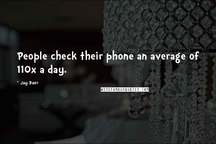 Jay Baer Quotes: People check their phone an average of 110x a day.