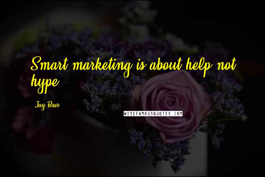 Jay Baer Quotes: Smart marketing is about help not hype.