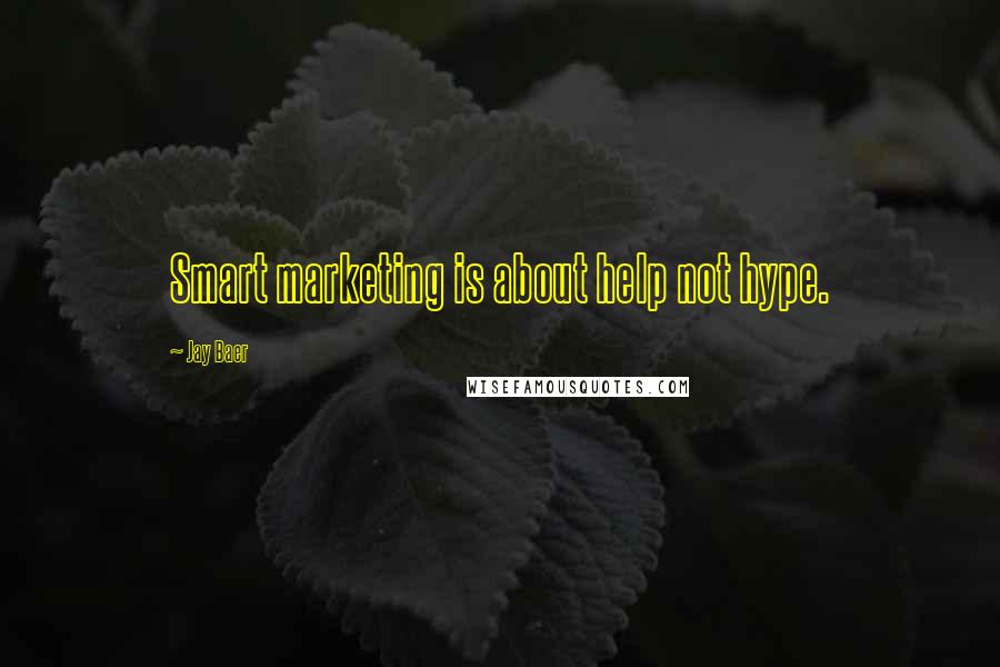 Jay Baer Quotes: Smart marketing is about help not hype.