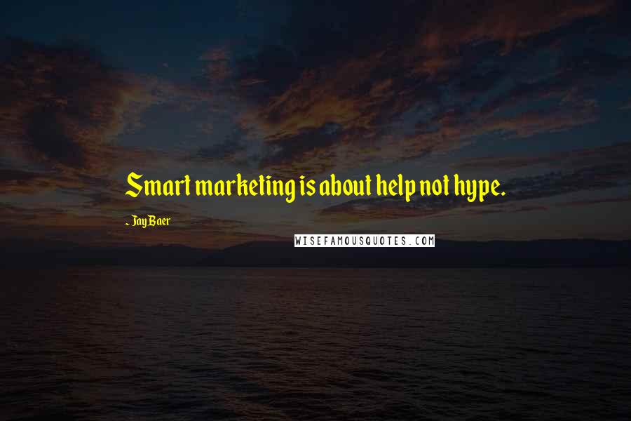 Jay Baer Quotes: Smart marketing is about help not hype.