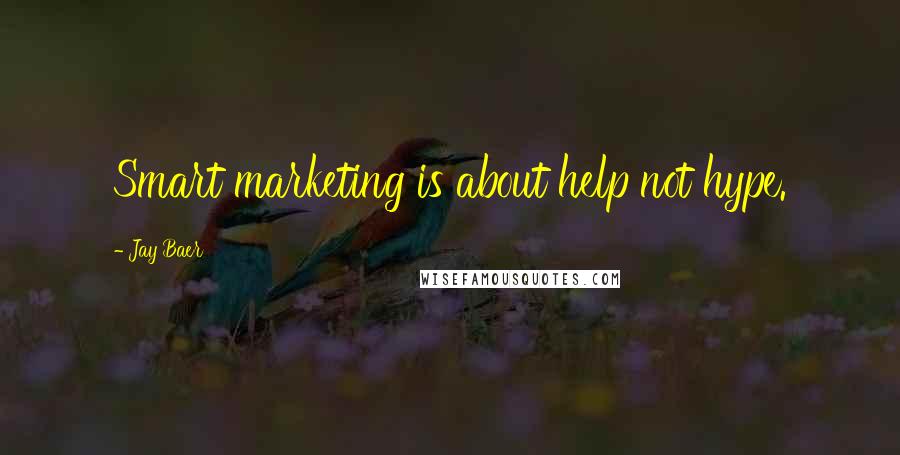 Jay Baer Quotes: Smart marketing is about help not hype.