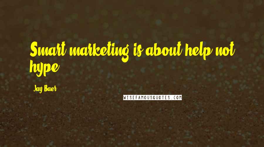 Jay Baer Quotes: Smart marketing is about help not hype.