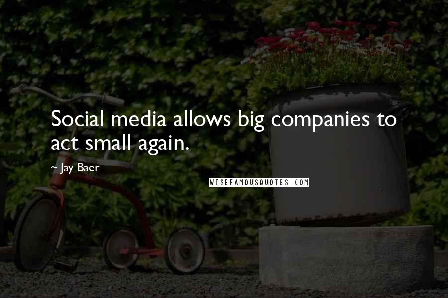 Jay Baer Quotes: Social media allows big companies to act small again.