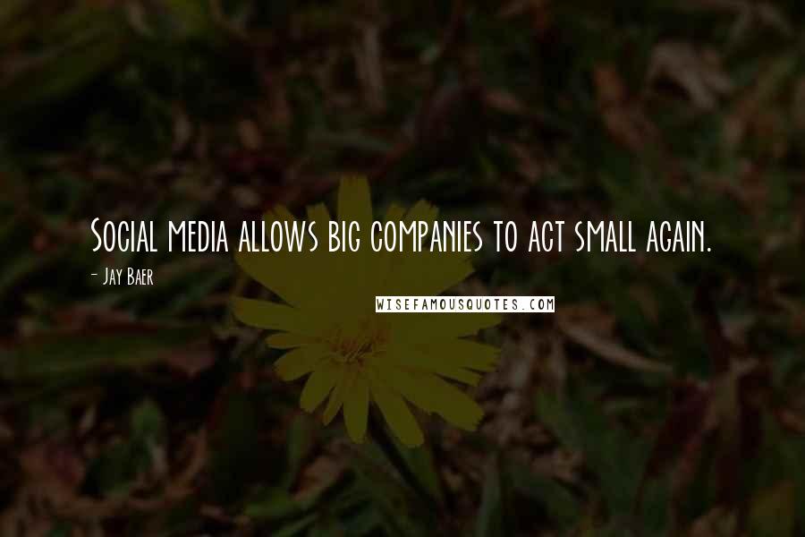 Jay Baer Quotes: Social media allows big companies to act small again.