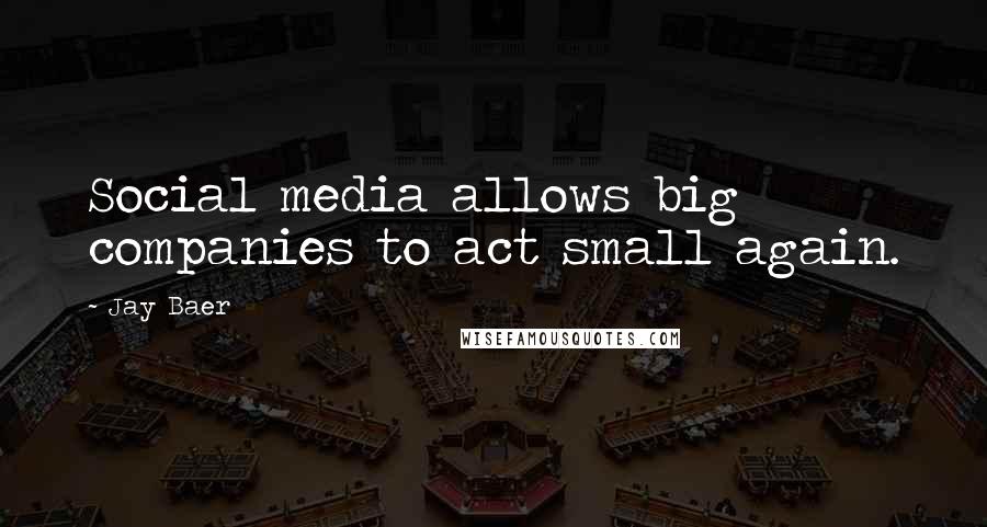 Jay Baer Quotes: Social media allows big companies to act small again.